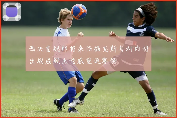 西决首战即将来临福克斯与科内特出战成疑杰伦威重返赛场