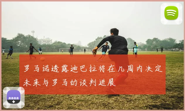 罗马诺透露迪巴拉将在几周内决定未来与罗马的谈判进展