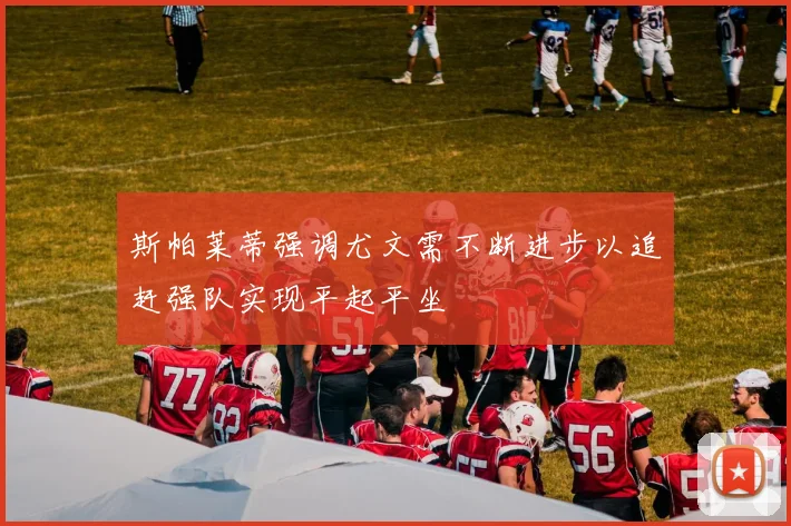 斯帕莱蒂强调尤文需不断进步以追赶强队实现平起平坐