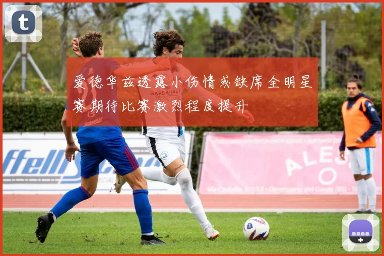 爱德华兹透露小伤情或缺席全明星赛期待比赛激烈程度提升