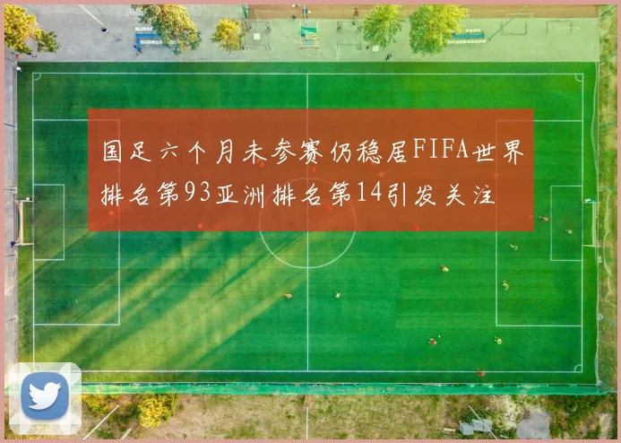 国足六个月未参赛仍稳居FIFA世界排名第93亚洲排名第14引发关注