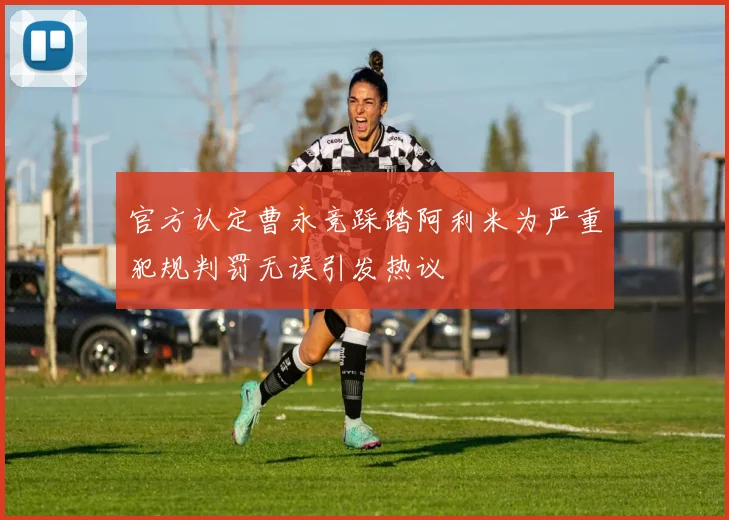 官方认定曹永竞踩踏阿利米为严重犯规判罚无误引发热议