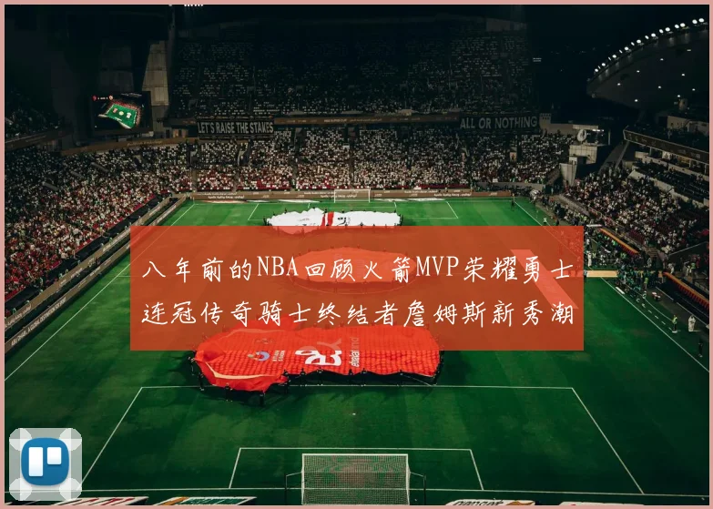 八年前的NBA回顾火箭MVP荣耀勇士连冠传奇骑士终结者詹姆斯新秀潮流涌动