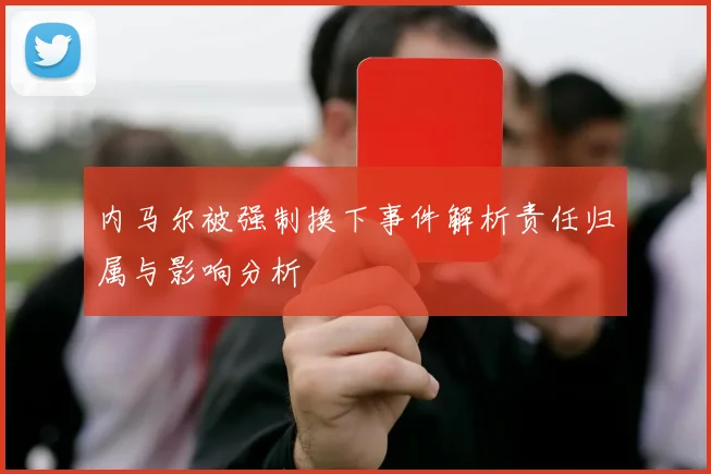 内马尔被强制换下事件解析责任归属与影响分析