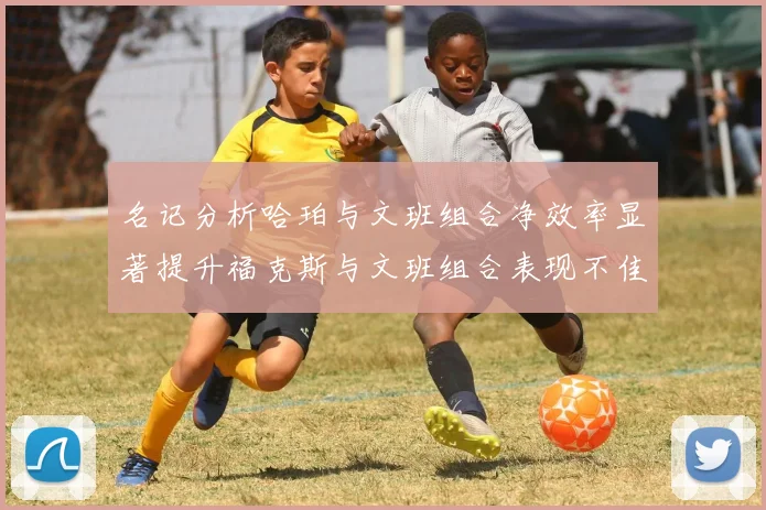 名记分析哈珀与文班组合净效率显著提升福克斯与文班组合表现不佳差距明显