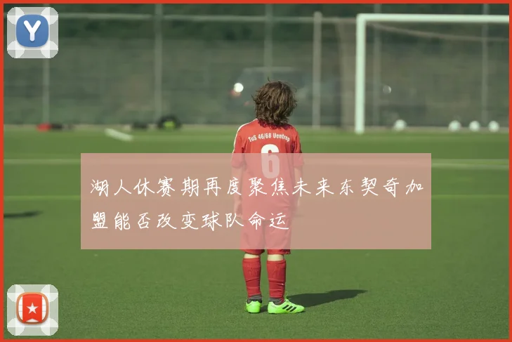 湖人休赛期再度聚焦未来东契奇加盟能否改变球队命运