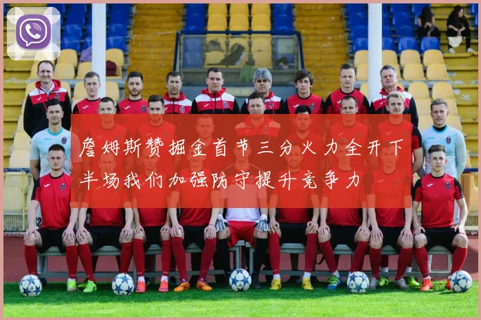 詹姆斯赞掘金首节三分火力全开下半场我们加强防守提升竞争力