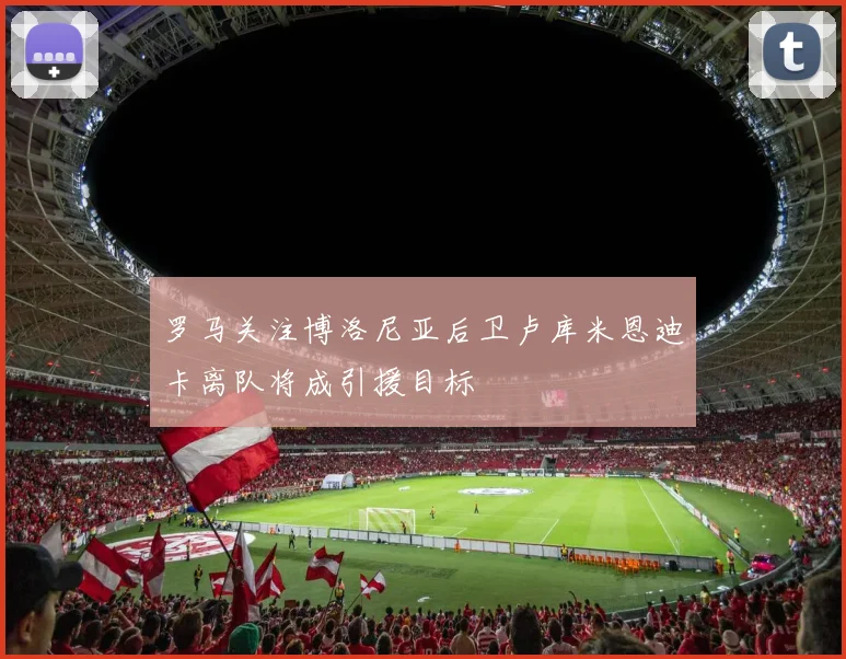 罗马关注博洛尼亚后卫卢库米恩迪卡离队将成引援目标