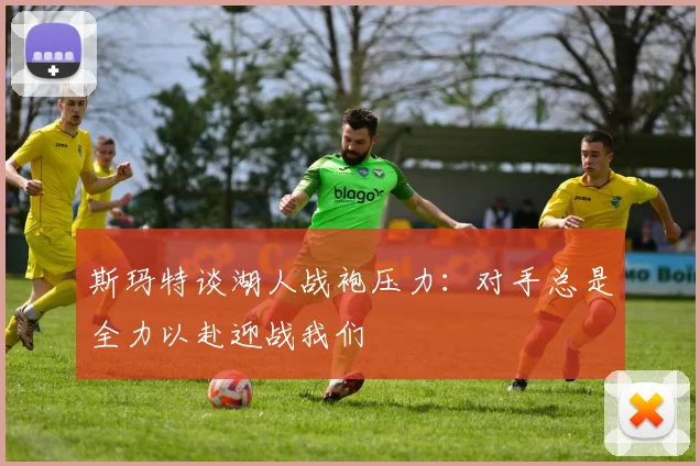 斯玛特谈湖人战袍压力：对手总是全力以赴迎战我们