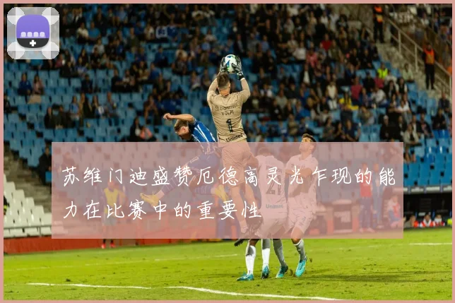 苏维门迪盛赞厄德高灵光乍现的能力在比赛中的重要性