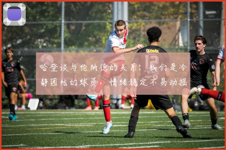 哈登谈与伦纳德的关系：我们是冷静团结的球员，情绪稳定不易动摇