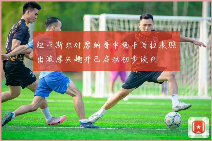 纽卡斯尔对摩纳哥中场卡马拉表现出浓厚兴趣并已启动初步谈判