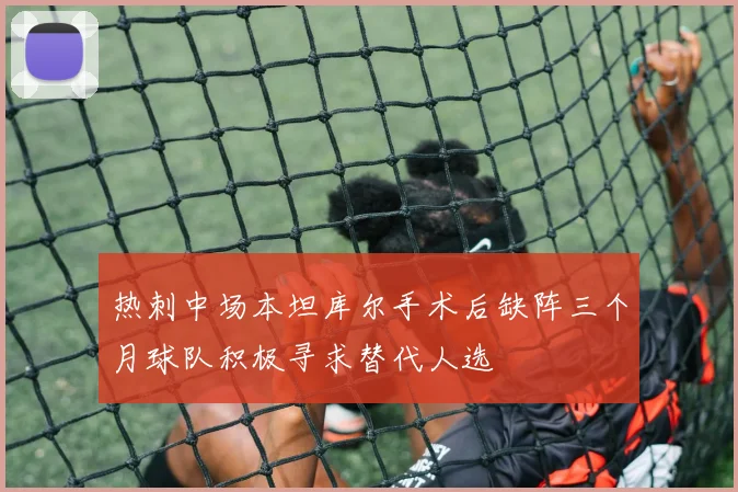 热刺中场本坦库尔手术后缺阵三个月球队积极寻求替代人选