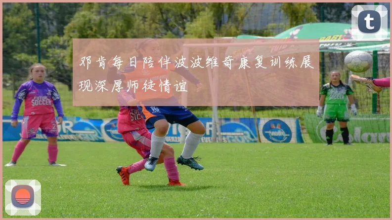 邓肯每日陪伴波波维奇康复训练展现深厚师徒情谊