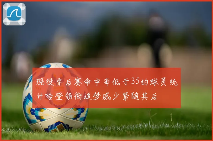 现役季后赛命中率低于35的球员统计哈登领衔追梦威少紧随其后