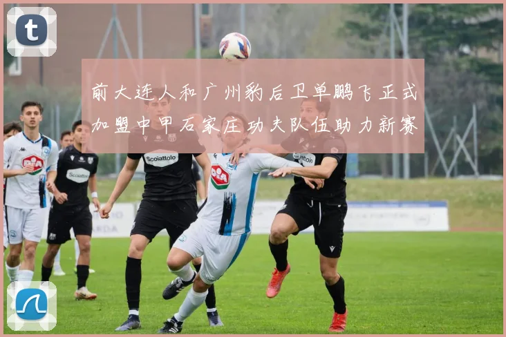 前大连人和广州豹后卫单鹏飞正式加盟中甲石家庄功夫队伍助力新赛季