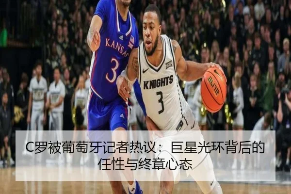 C罗被葡萄牙记者热议:巨星光环背后的任性与终章心态